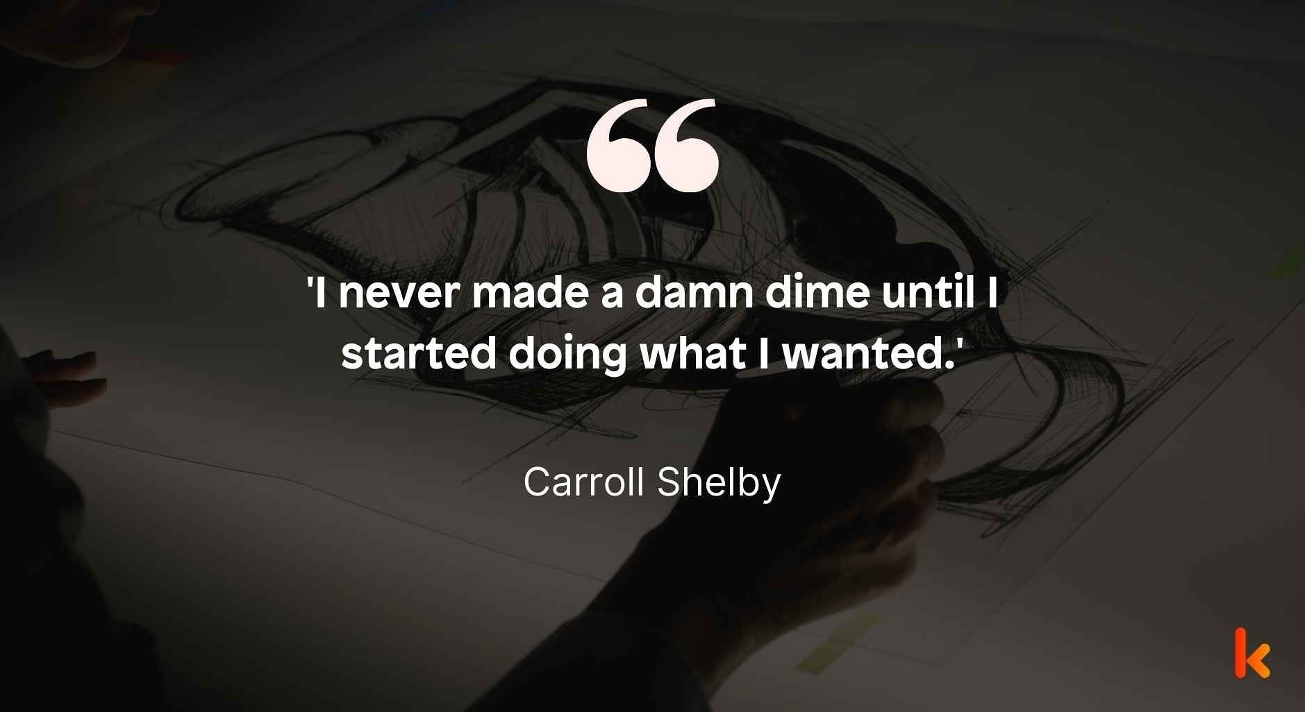 These quotes provide insight into the philosophy of Carroll Shelby.
